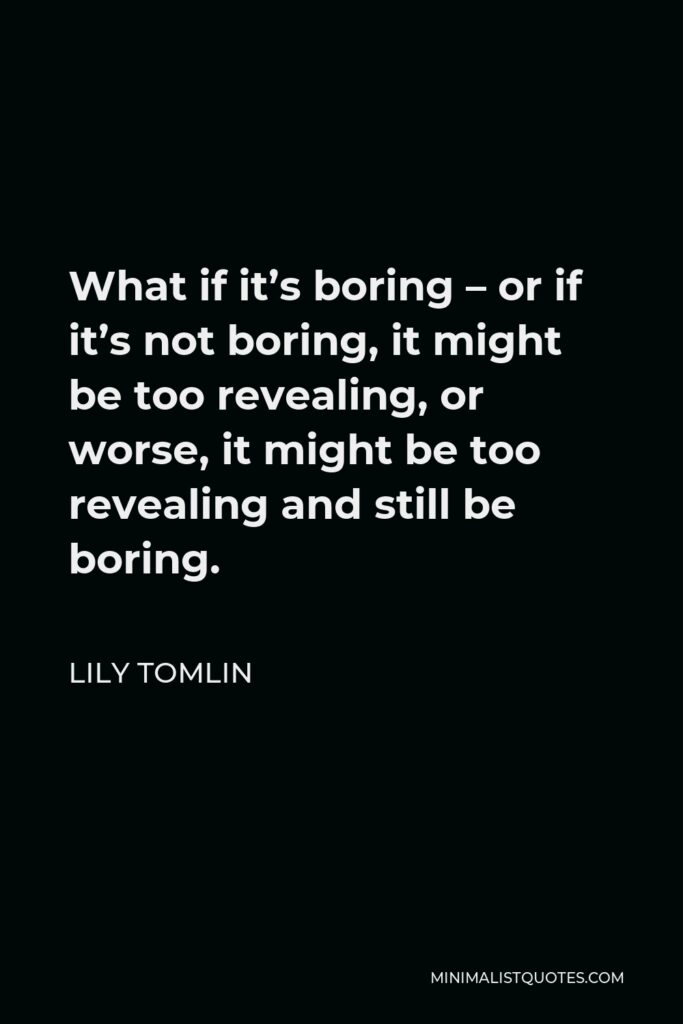 Lily Tomlin Quote - What if it’s boring – or if it’s not boring, it might be too revealing, or worse, it might be too revealing and still be boring.