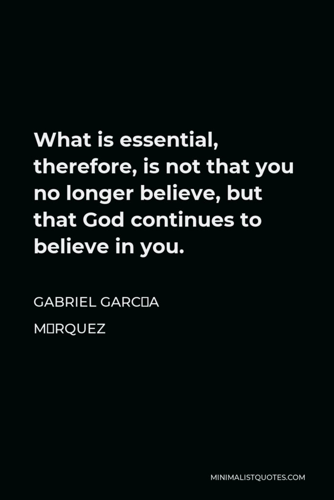 Gabriel García Márquez Quote - What is essential, therefore, is not that you no longer believe, but that God continues to believe in you.