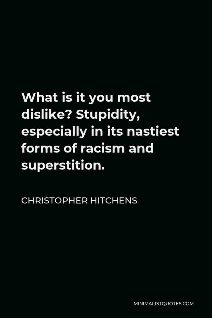 Christopher Hitchens Quote - What is it you most dislike? Stupidity, especially in its nastiest forms of racism and superstition.