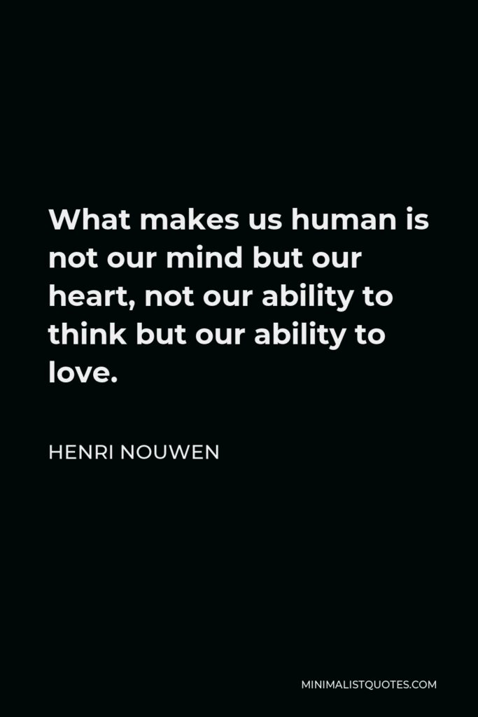 Henri Nouwen Quote - What makes us human is not our mind but our heart, not our ability to think but our ability to love.
