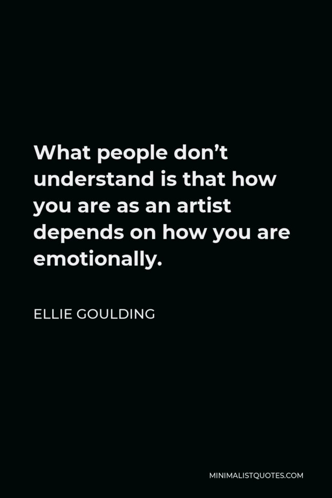 Ellie Goulding Quote - What people don’t understand is that how you are as an artist depends on how you are emotionally.