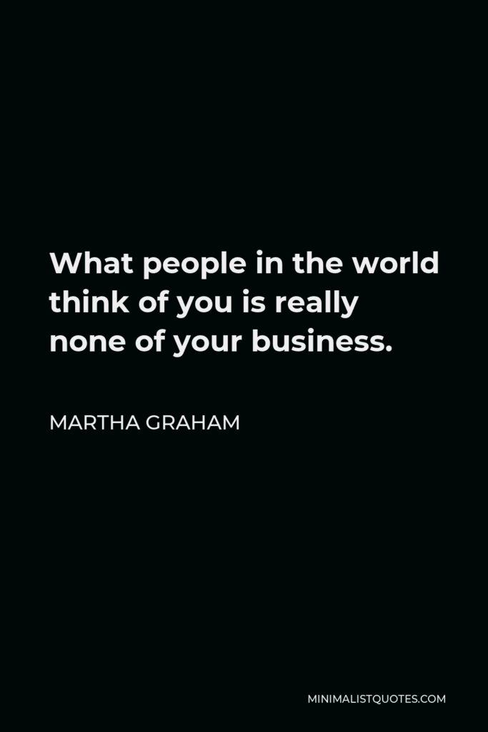 Martha Graham Quote - What people in the world think of you is really none of your business.