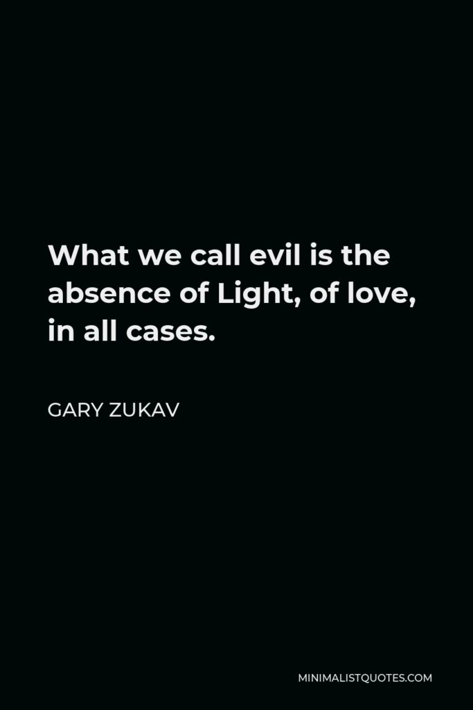 Gary Zukav Quote - What we call evil is the absence of Light, of love, in all cases.