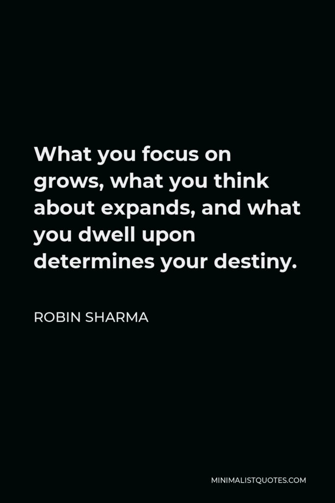 Robin Sharma Quote - What you focus on grows, what you think about expands, and what you dwell upon determines your destiny.