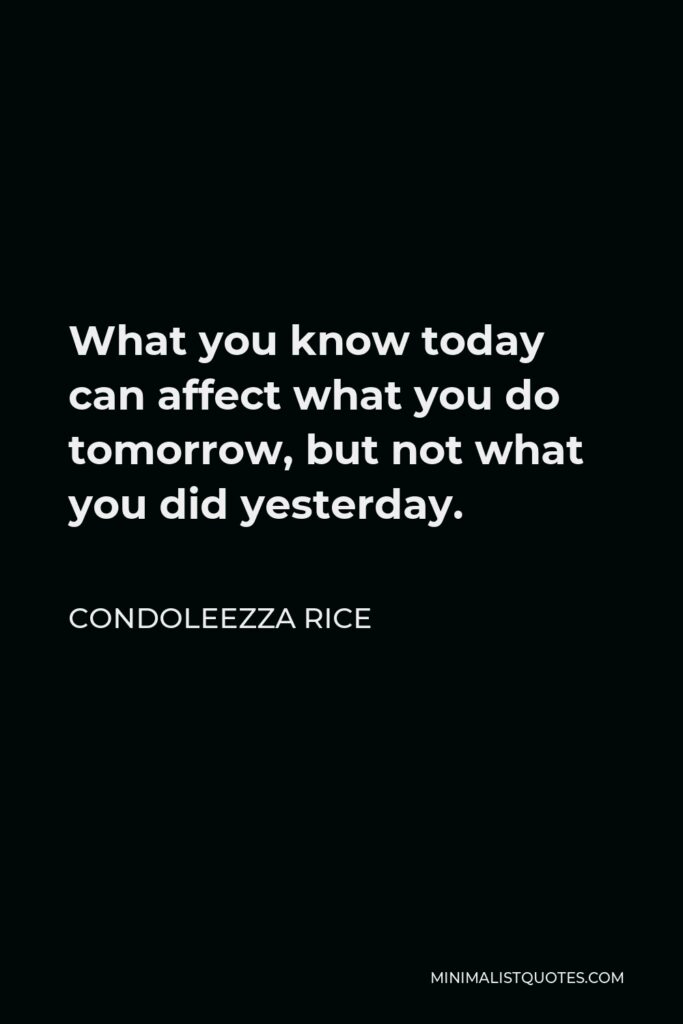 Condoleezza Rice Quote - What you know today can affect what you do tomorrow, but not what you did yesterday.