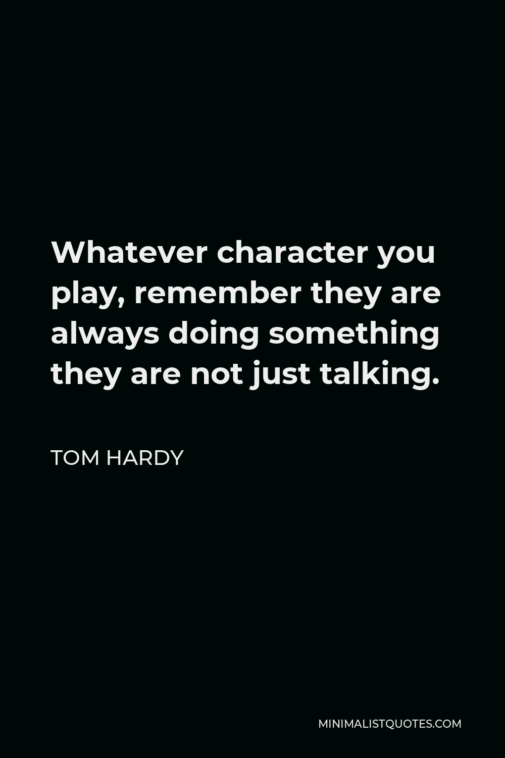 Tom Hardy Quote - Whatever character you play, remember they are always doing something they are not just talking.