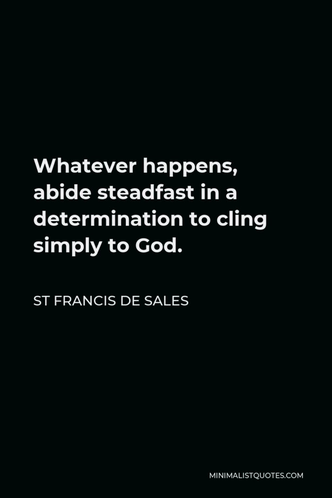 St Francis De Sales Quote - Whatever happens, abide steadfast in a determination to cling simply to God.