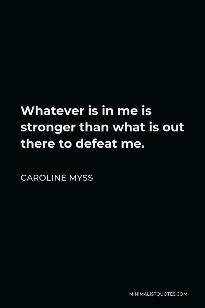Caroline Myss Quote - Whatever is in me is stronger than what is out there to defeat me.