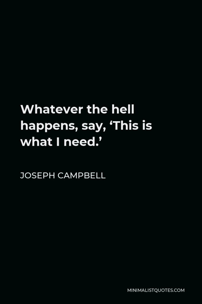 Joseph Campbell Quote - Whatever the hell happens, say, ‘This is what I need.’