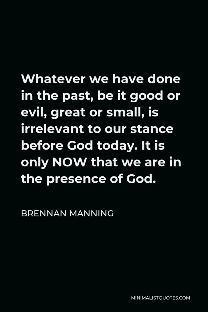 Brennan Manning Quote - Whatever we have done in the past, be it good or evil, great or small, is irrelevant to our stance before God today. It is only NOW that we are in the presence of God.