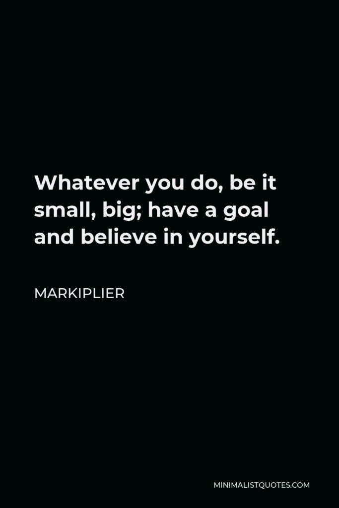 Markiplier Quote - Whatever you do, be it small, big; have a goal and believe in yourself.