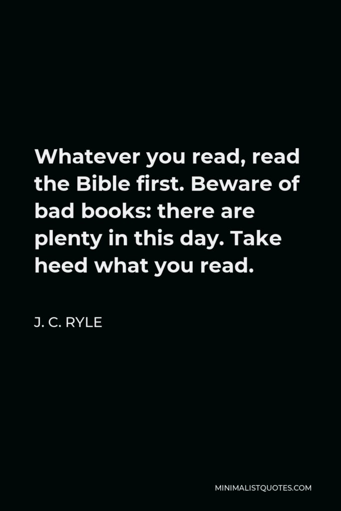 J. C. Ryle Quote - Whatever you read, read the Bible first. Beware of bad books: there are plenty in this day. Take heed what you read.