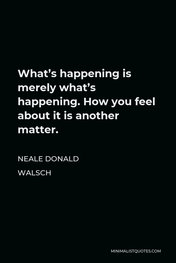 Neale Donald Walsch Quote - What’s happening is merely what’s happening. How you feel about it is another matter.