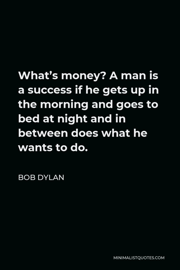 Bob Dylan Quote - What’s money? A man is a success if he gets up in the morning and goes to bed at night and in between does what he wants to do.