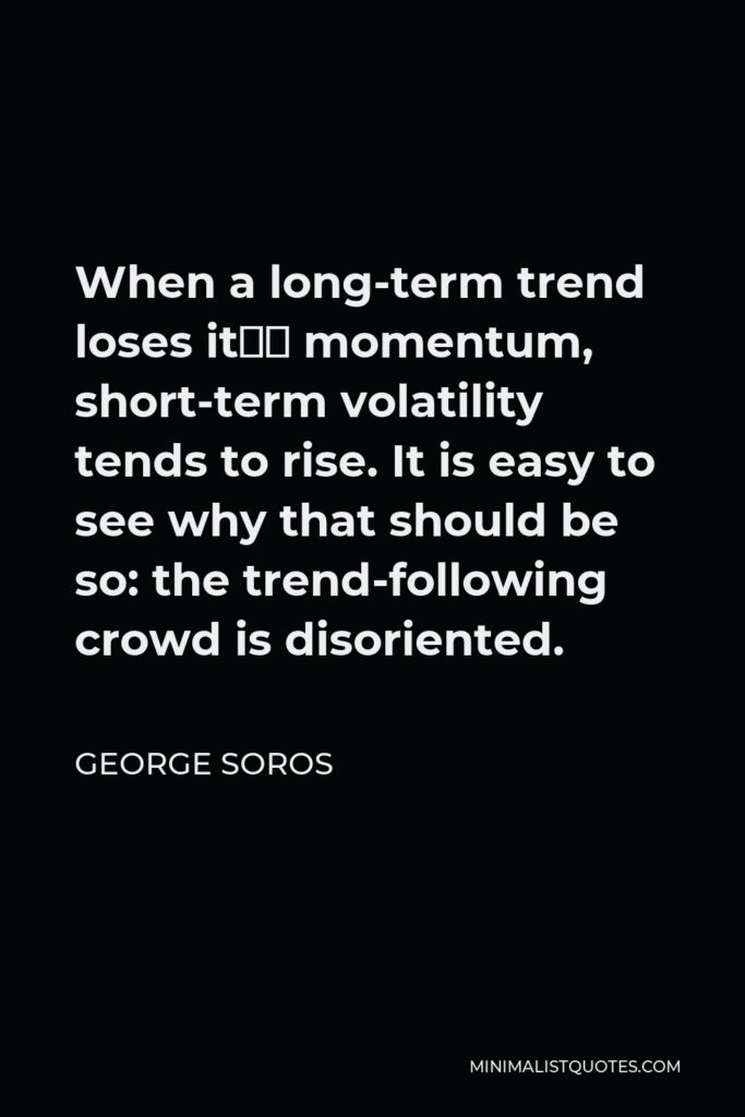 George Soros Quote - When a long-term trend loses it’s momentum, short-term volatility tends to rise. It is easy to see why that should be so: the trend-following crowd is disoriented.