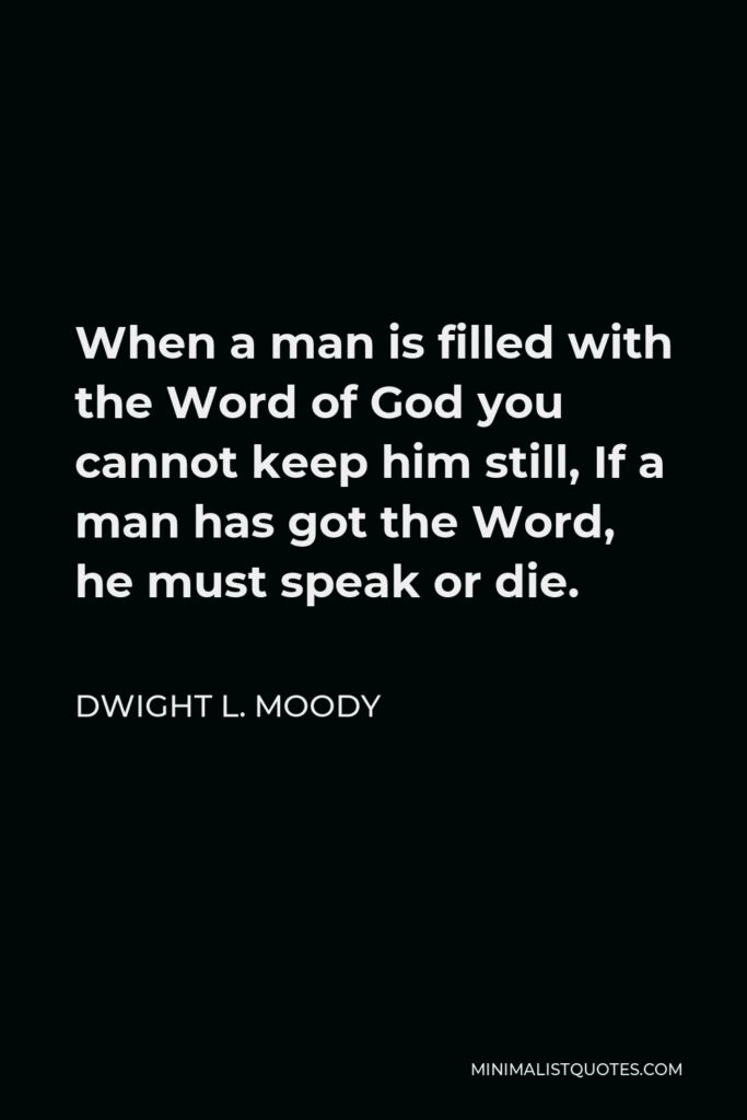 Dwight L. Moody Quote - When a man is filled with the Word of God you cannot keep him still, If a man has got the Word, he must speak or die.