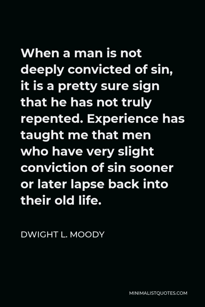 Dwight L. Moody Quote - When a man is not deeply convicted of sin, it is a pretty sure sign that he has not truly repented. Experience has taught me that men who have very slight conviction of sin sooner or later lapse back into their old life.