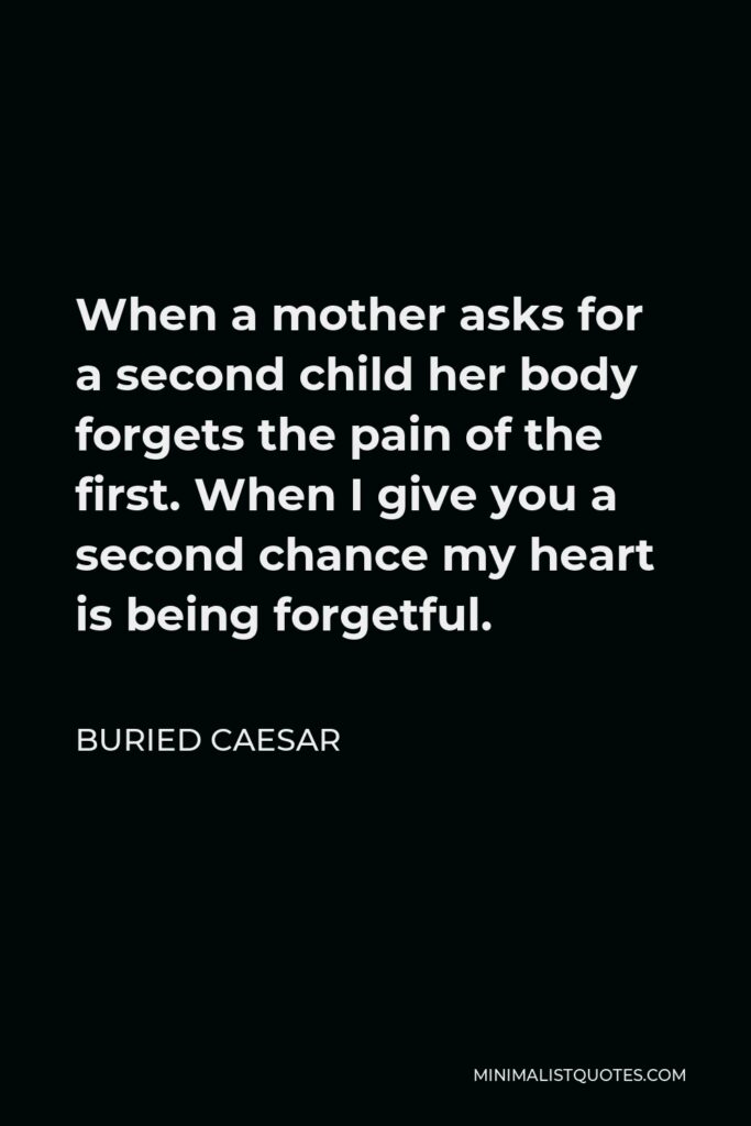 Buried Caesar Quote - When a mother asks for a second child her body forgets the pain of the first. When I give you a second chance my heart is being forgetful.