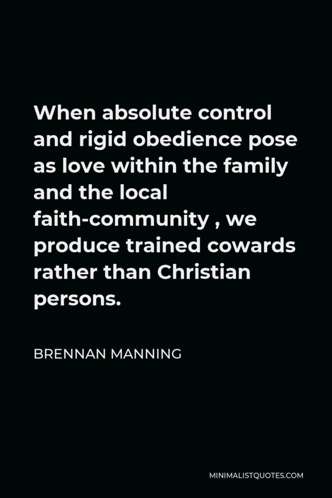 Brennan Manning Quote - When absolute control and rigid obedience pose as love within the family and the local faith-community , we produce trained cowards rather than Christian persons.