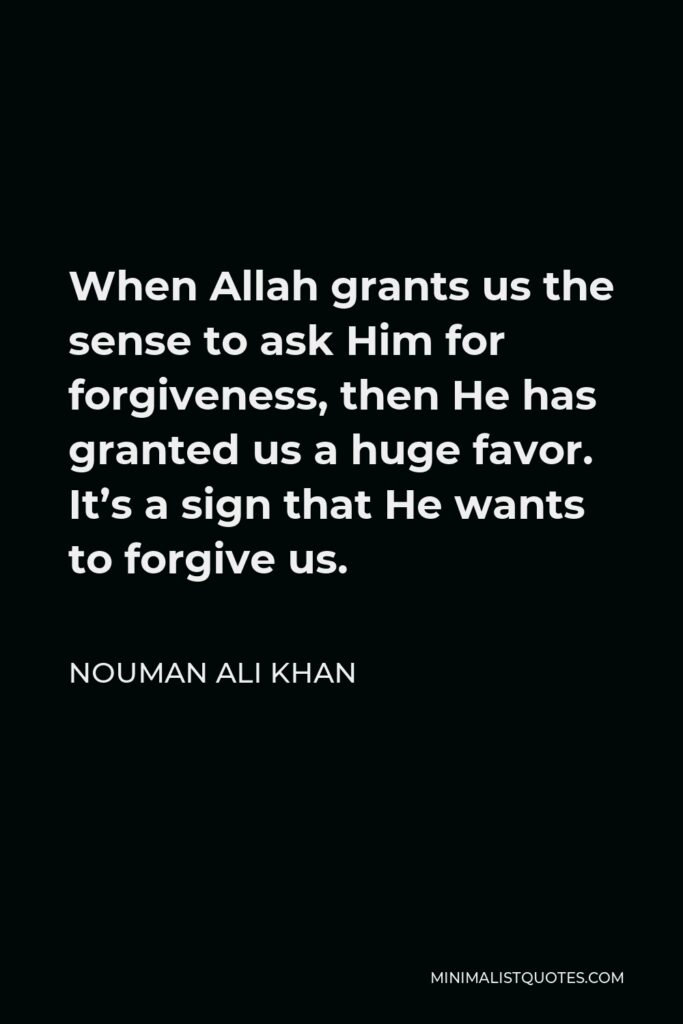 Nouman Ali Khan Quote - When Allah grants us the sense to ask Him for forgiveness, then He has granted us a huge favor. It’s a sign that He wants to forgive us.
