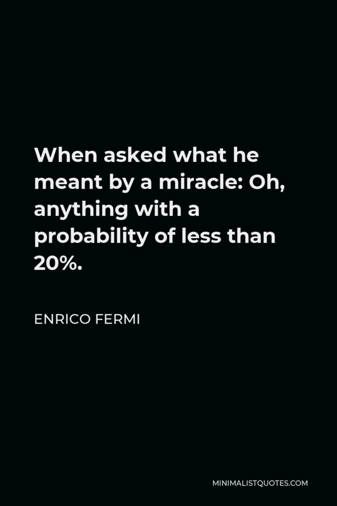 Enrico Fermi Quote - When asked what he meant by a miracle: Oh, anything with a probability of less than 20%.