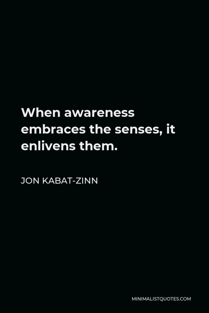 Jon Kabat-Zinn Quote - When awareness embraces the senses, it enlivens them.