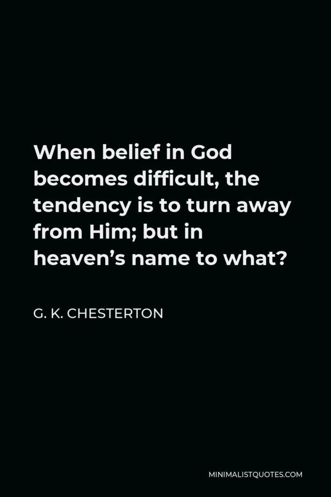 G. K. Chesterton Quote - When belief in God becomes difficult, the tendency is to turn away from Him; but in heaven’s name to what?