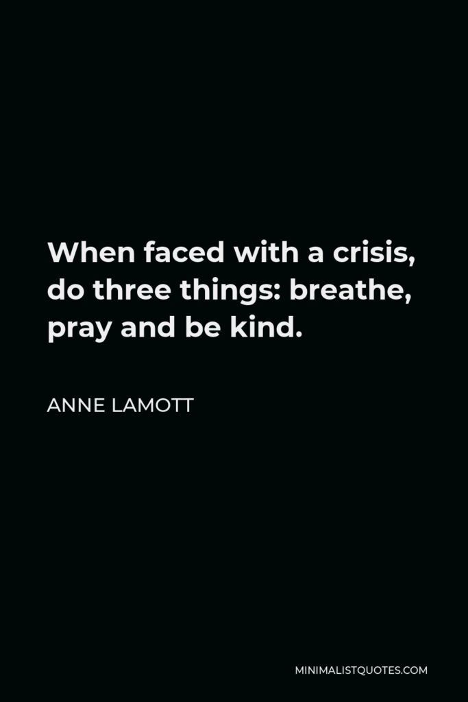 Anne Lamott Quote - When faced with a crisis, do three things: breathe, pray and be kind.