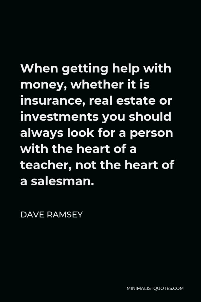 Dave Ramsey Quote - When getting help with money, whether it is insurance, real estate or investments you should always look for a person with the heart of a teacher, not the heart of a salesman.