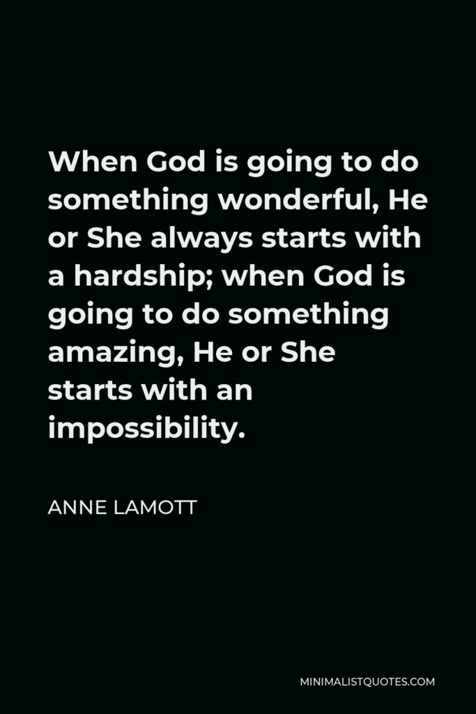 Anne Lamott Quote - When God is going to do something wonderful, He or She always starts with a hardship; when God is going to do something amazing, He or She starts with an impossibility.