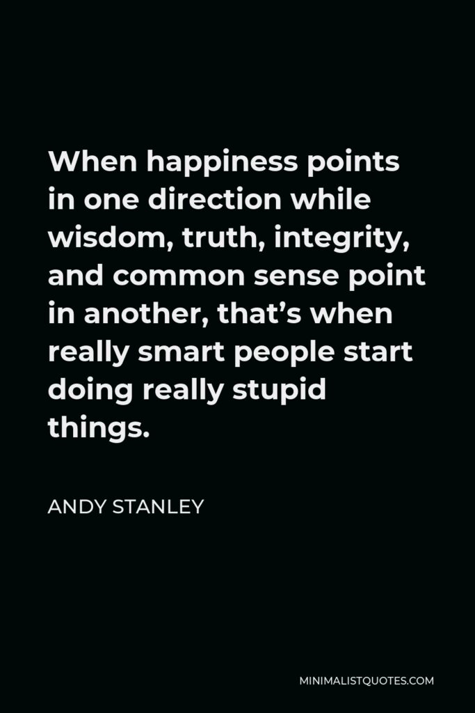 Andy Stanley Quote - When happiness points in one direction while wisdom, truth, integrity, and common sense point in another, that’s when really smart people start doing really stupid things.