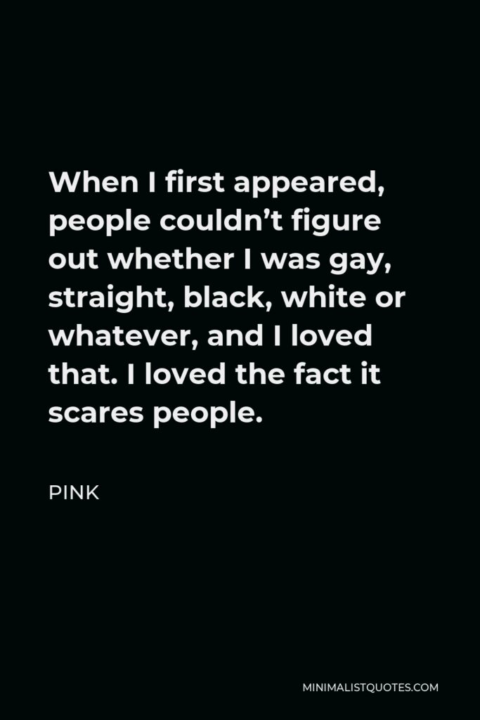 Pink Quote - When I first appeared, people couldn’t figure out whether I was gay, straight, black, white or whatever, and I loved that. I loved the fact it scares people.