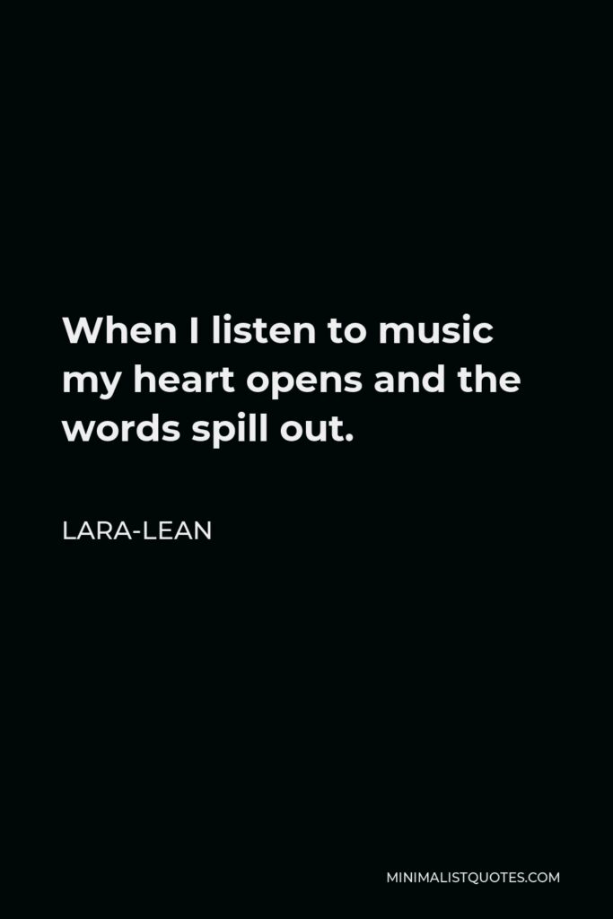 Lara-Lean Quote - When I listen to music my heart opens and the words spill out.