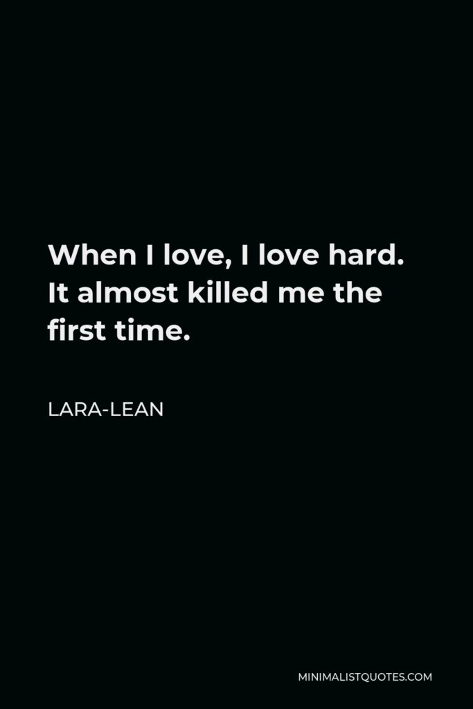 Lara-Lean Quote - When I love, I love hard. It almost killed me the first time.
