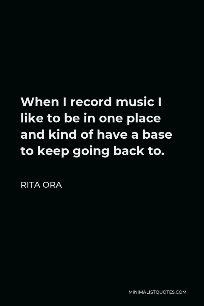 Rita Ora Quote - When I record music I like to be in one place and kind of have a base to keep going back to.