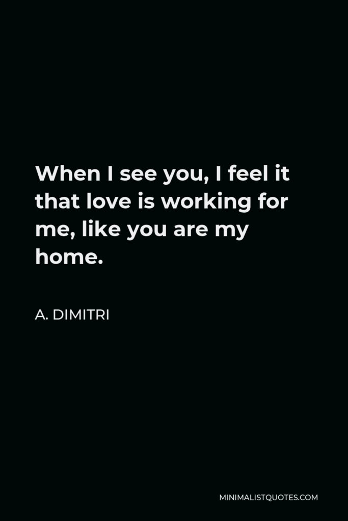 A. Dimitri Quote - When I see you, I feel it that love is working for me, like you are my home.