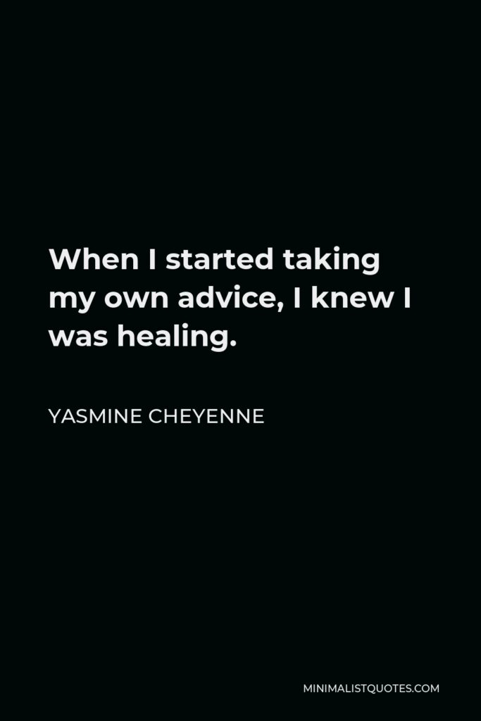 Yasmine Cheyenne Quote - When I started taking my own advice, I knew I was healing.