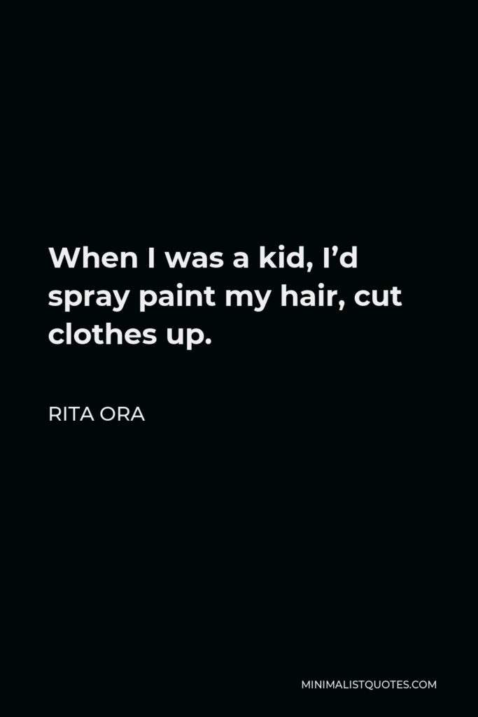 Rita Ora Quote - When I was a kid, I’d spray paint my hair, cut clothes up.