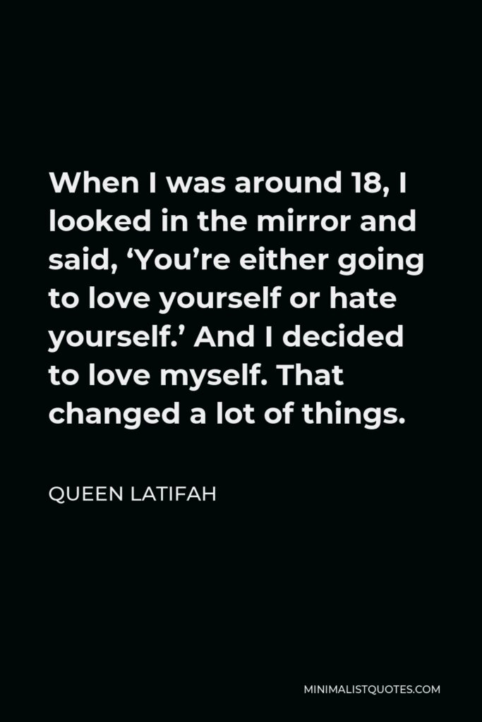 Queen Latifah Quote - When I was around 18, I looked in the mirror and said, ‘You’re either going to love yourself or hate yourself.’ And I decided to love myself. That changed a lot of things.