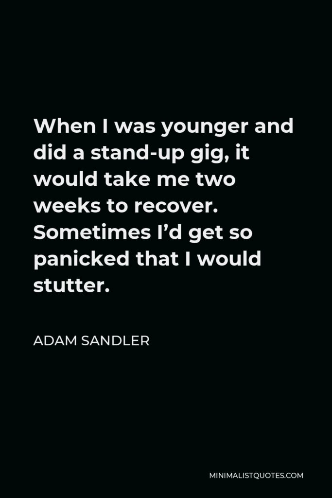 Adam Sandler Quote - When I was younger and did a stand-up gig, it would take me two weeks to recover. Sometimes I’d get so panicked that I would stutter.