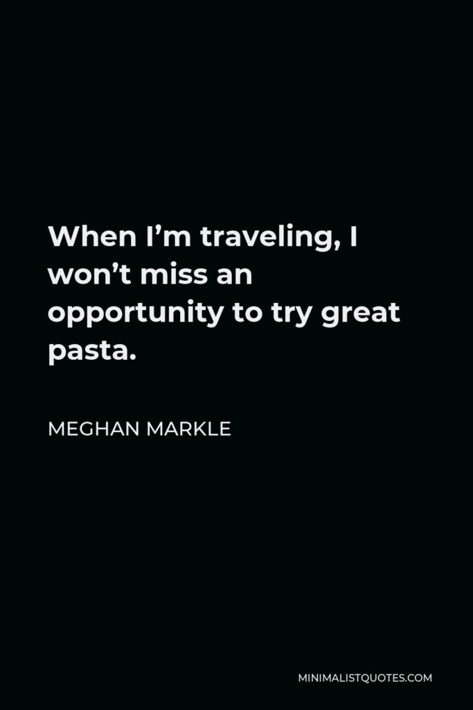 Meghan Markle Quote - When I’m traveling, I won’t miss an opportunity to try great pasta.