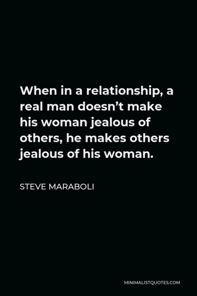 Steve Maraboli Quote - When in a relationship, a real man doesn’t make his woman jealous of others, he makes others jealous of his woman.
