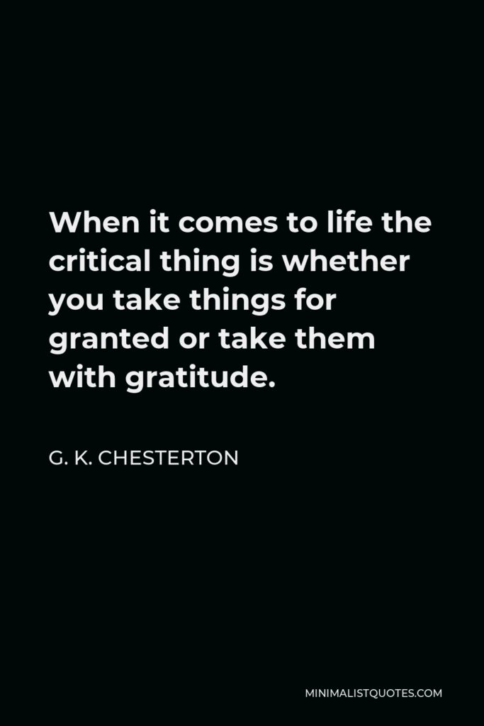 G. K. Chesterton Quote - When it comes to life the critical thing is whether you take things for granted or take them with gratitude.