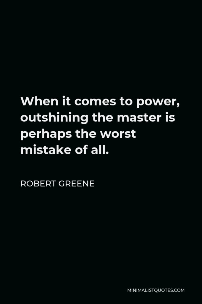 Robert Greene Quote - When it comes to power, outshining the master is perhaps the worst mistake of all.