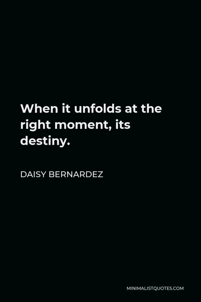 Daisy Bernardez Quote - When it unfolds at the right moment, its destiny.