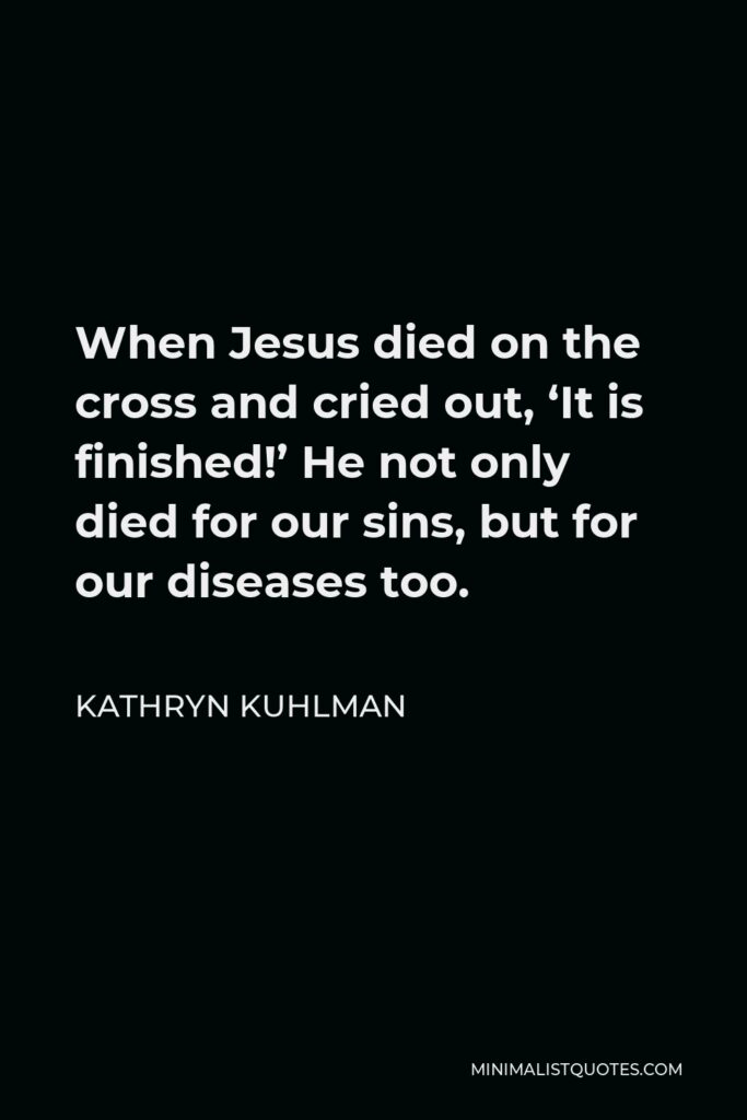 Kathryn Kuhlman Quote - When Jesus died on the cross and cried out, ‘It is finished!’ He not only died for our sins, but for our diseases too.