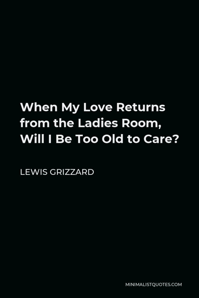 Lewis Grizzard Quote - When My Love Returns from the Ladies Room, Will I Be Too Old to Care?