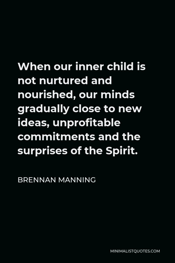 Brennan Manning Quote - When our inner child is not nurtured and nourished, our minds gradually close to new ideas, unprofitable commitments and the surprises of the Spirit.