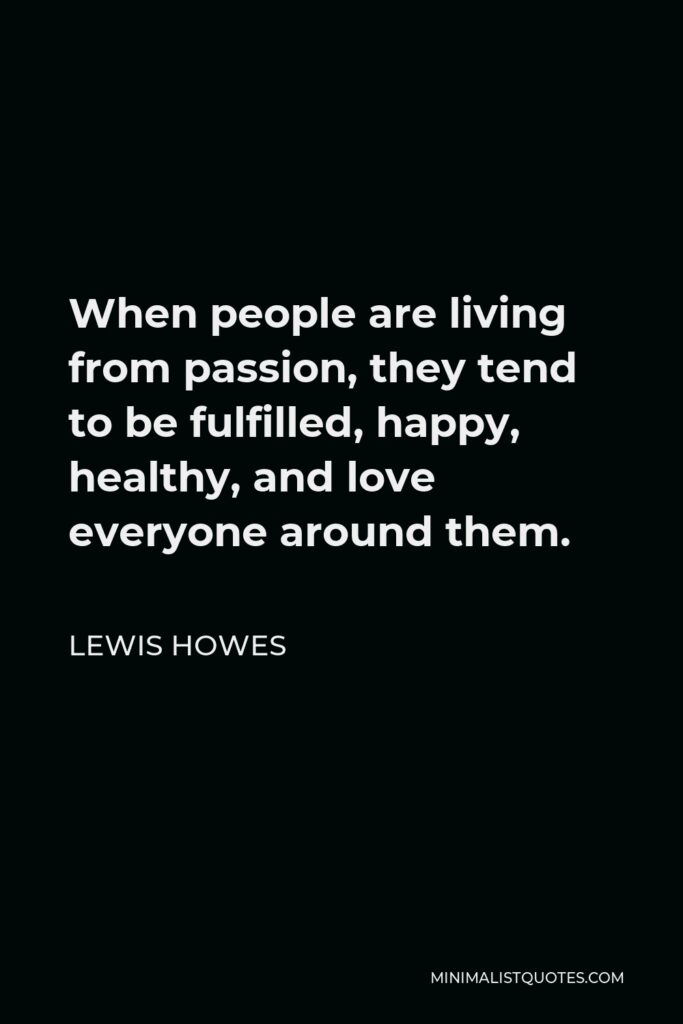 Lewis Howes Quote - When people are living from passion, they tend to be fulfilled, happy, healthy, and love everyone around them.