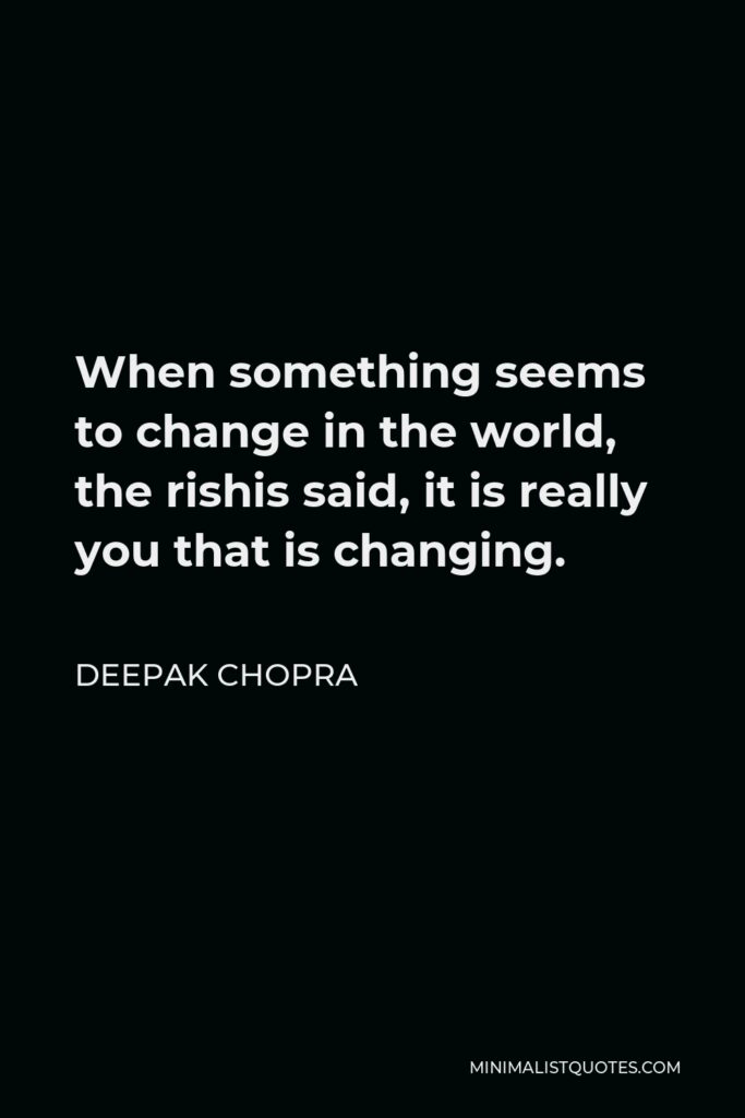 Deepak Chopra Quote - When something seems to change in the world, the rishis said, it is really you that is changing.